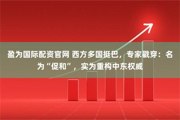 盈为国际配资官网 西方多国挺巴，专家戳穿：名为“促和”，实为重构中东权威