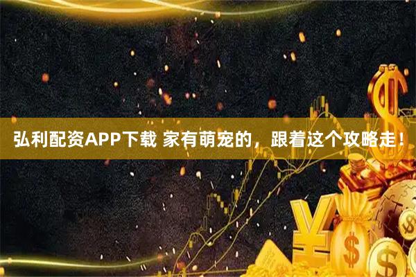 弘利配资APP下载 家有萌宠的，跟着这个攻略走！