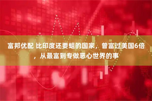 富邦优配 比印度还要蛆的国家，曾富过美国6倍，从最富到专做恶心世界的事