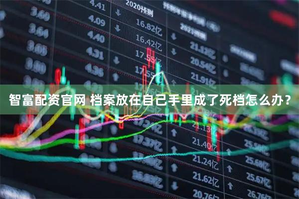 智富配资官网 档案放在自己手里成了死档怎么办？