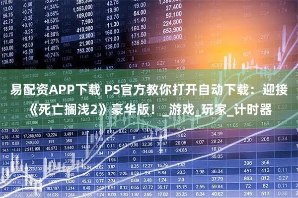 易配资APP下载 PS官方教你打开自动下载：迎接《死亡搁浅2》豪华版！_游戏_玩家_计时器