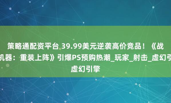 策略通配资平台 39.99美元逆袭高价竞品！《战争机器：重装上阵》引爆PS预购热潮_玩家_射击_虚幻引擎