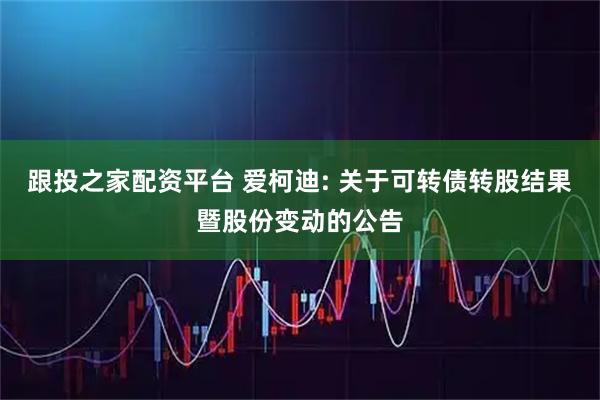 跟投之家配资平台 爱柯迪: 关于可转债转股结果暨股份变动的公告