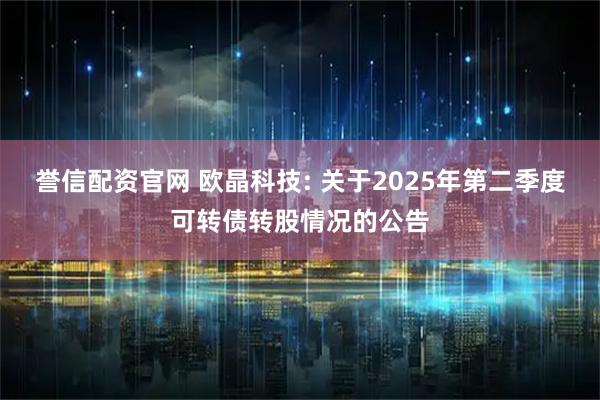 誉信配资官网 欧晶科技: 关于2025年第二季度可转债转股情况的公告