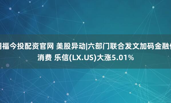 明福今投配资官网 美股异动|六部门联合发文加码金融促消费 乐信(LX.US)大涨5.01%