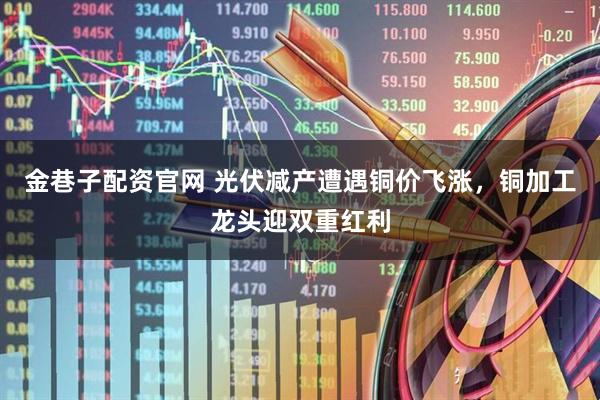 金巷子配资官网 光伏减产遭遇铜价飞涨，铜加工龙头迎双重红利