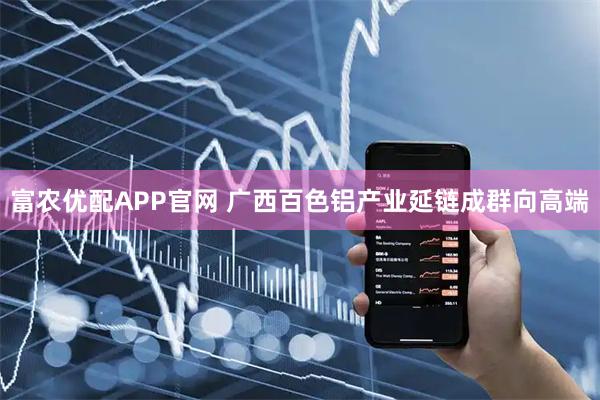 富农优配APP官网 广西百色铝产业延链成群向高端