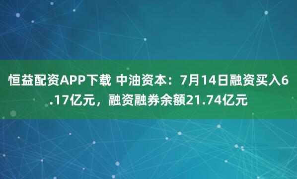 恒益配资APP下载 中油资本：7月14日融资买入6.17亿元，融资融券余额21.74亿元