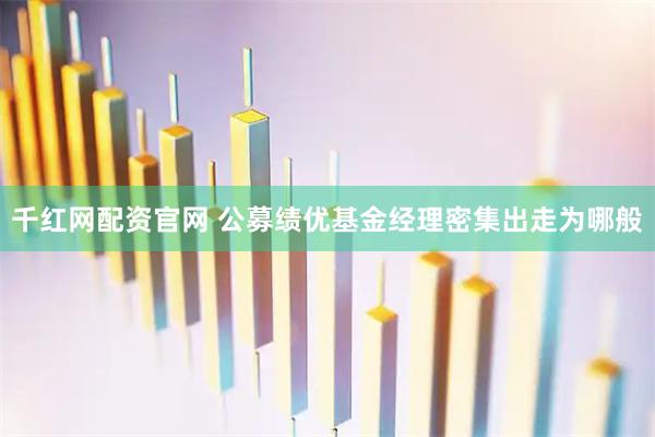 千红网配资官网 公募绩优基金经理密集出走为哪般