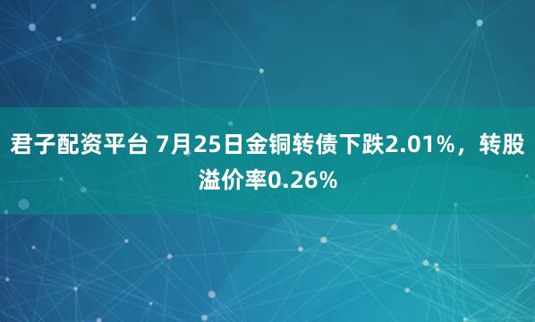 君子配资平台 7月25日金铜转债下跌2.01%，转股溢价率0.26%