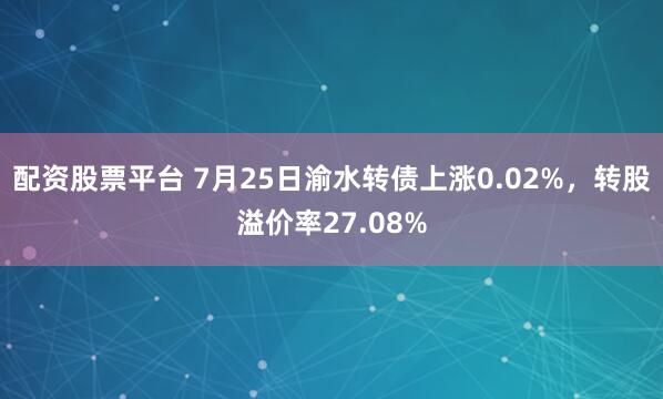 配资股票平台 7月25日渝水转债上涨0.02%，转股溢价率27.08%
