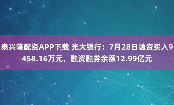 泰兴隆配资APP下载 光大银行：7月28日融资买入9458.16万元，融资融券余额12.99亿元