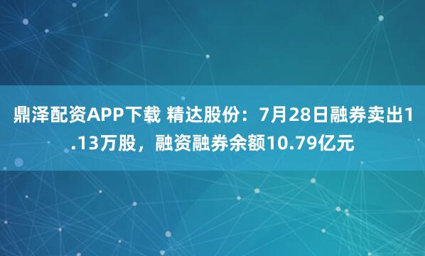 鼎泽配资APP下载 精达股份：7月28日融券卖出1.13万股，融资融券余额10.79亿元