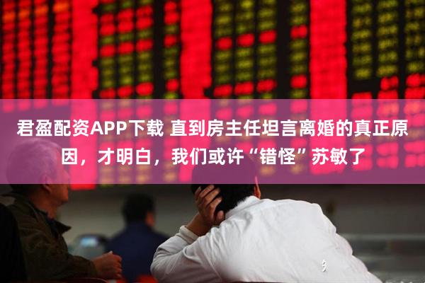 君盈配资APP下载 直到房主任坦言离婚的真正原因，才明白，我们或许“错怪”苏敏了