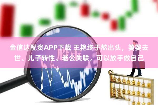 金信达配资APP下载 王艳终于熬出头，婆婆去世、儿子转性、老公失联，可以放手做自己