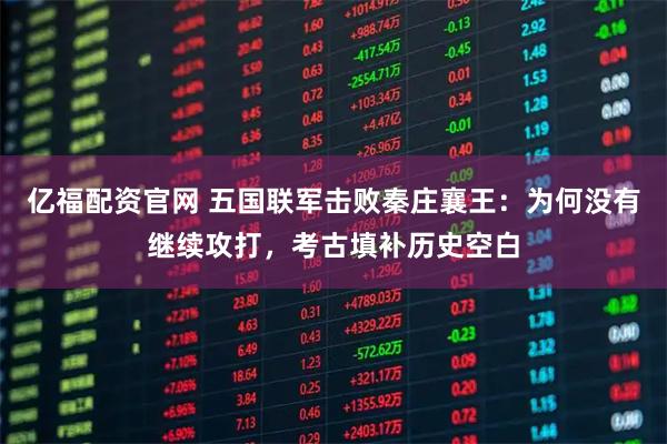亿福配资官网 五国联军击败秦庄襄王：为何没有继续攻打，考古填补历史空白