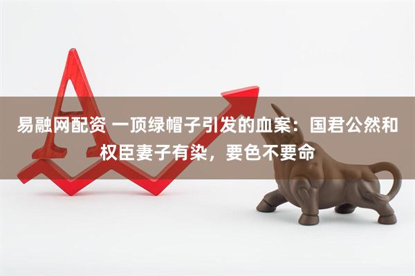 易融网配资 一顶绿帽子引发的血案：国君公然和权臣妻子有染，要色不要命