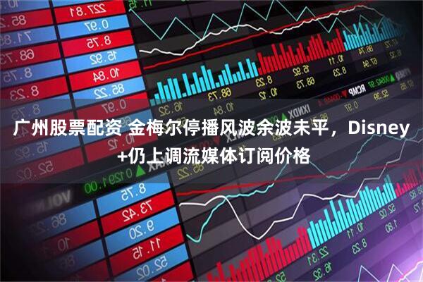 广州股票配资 金梅尔停播风波余波未平，Disney +仍上调流媒体订阅价格