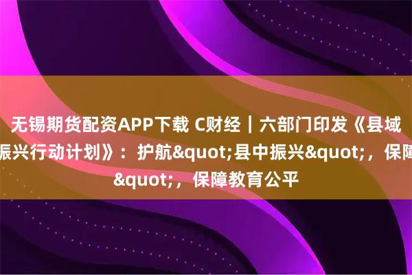 无锡期货配资APP下载 C财经｜六部门印发《县域普通高中振兴行动计划》：护航"县中振兴"，保障教育公平