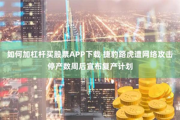 如何加杠杆买股票APP下载 捷豹路虎遭网络攻击停产数周后宣布复产计划