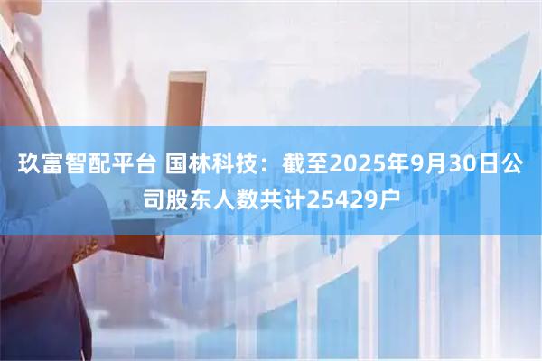 玖富智配平台 国林科技：截至2025年9月30日公司股东人数共计25429户