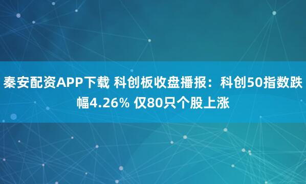秦安配资APP下载 科创板收盘播报：科创50指数跌幅4.26% 仅80只个股上涨