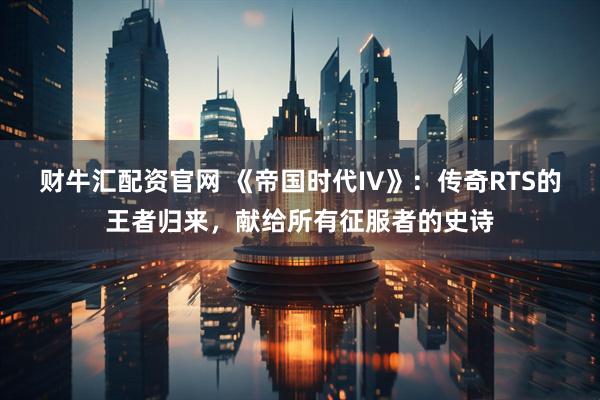 财牛汇配资官网 《帝国时代IV》：传奇RTS的王者归来，献给所有征服者的史诗
