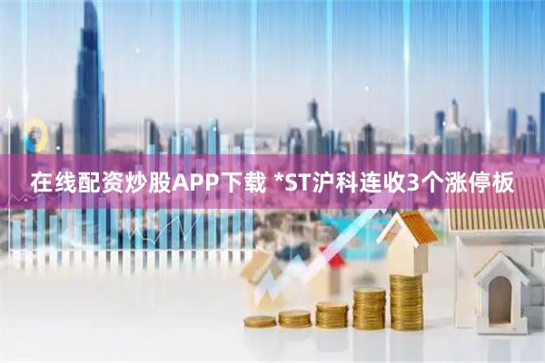 在线配资炒股APP下载 *ST沪科连收3个涨停板