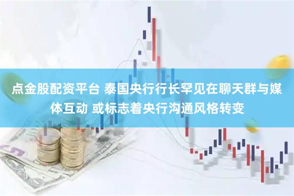 点金股配资平台 泰国央行行长罕见在聊天群与媒体互动 或标志着央行沟通风格转变