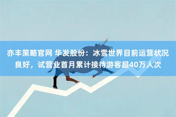亦丰策略官网 华发股份：冰雪世界目前运营状况良好，试营业首月累计接待游客超40万人次