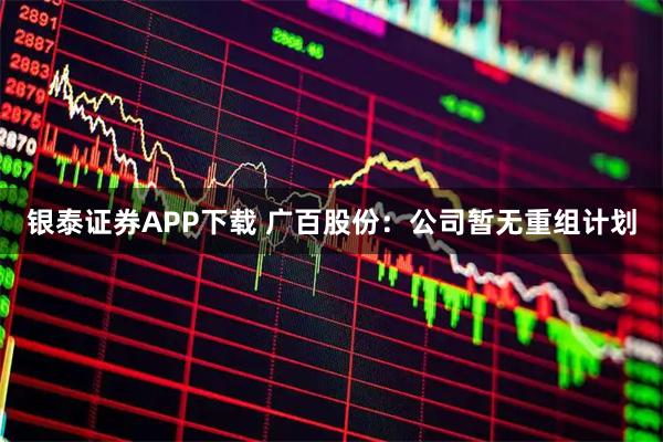 银泰证券APP下载 广百股份：公司暂无重组计划