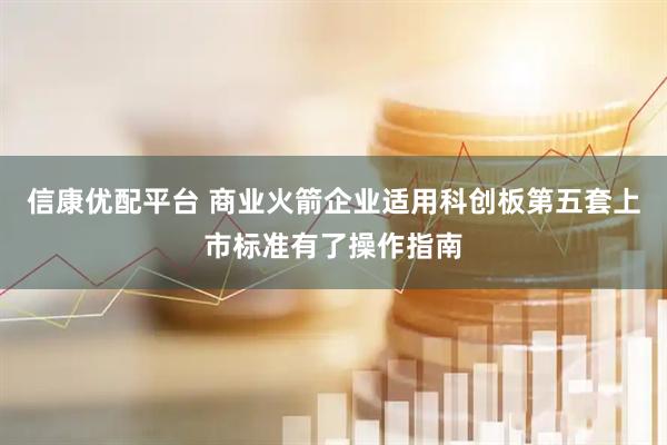 信康优配平台 商业火箭企业适用科创板第五套上市标准有了操作指南