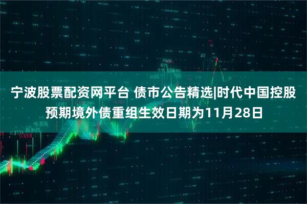 宁波股票配资网平台 债市公告精选|时代中国控股预期境外债重组生效日期为11月28日