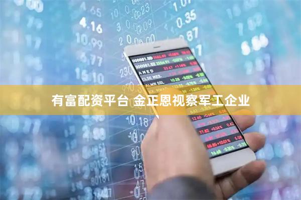 有富配资平台 金正恩视察军工企业