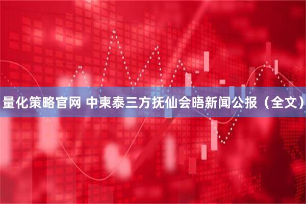 量化策略官网 中柬泰三方抚仙会晤新闻公报（全文）