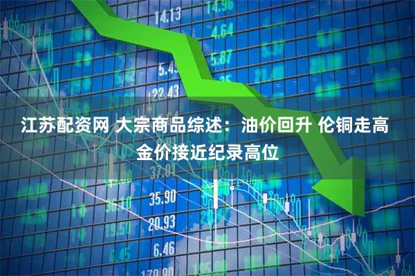 江苏配资网 大宗商品综述：油价回升 伦铜走高 金价接近纪录高位
