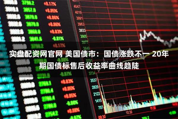 实盘配资网官网 美国债市：国债涨跌不一 20年期国债标售后收益率曲线趋陡