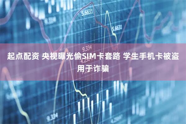 起点配资 央视曝光偷SIM卡套路 学生手机卡被盗用于诈骗