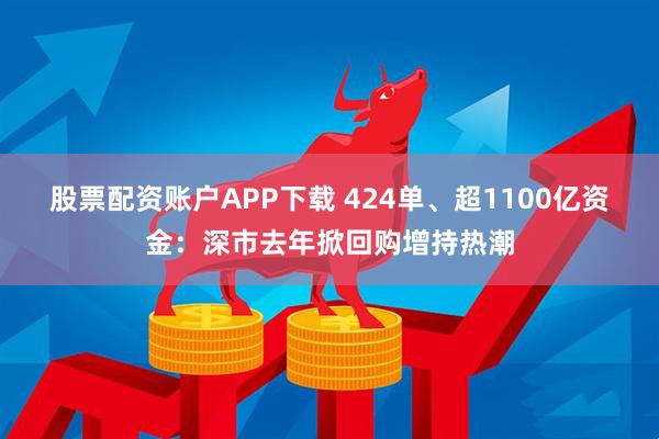 股票配资账户APP下载 424单、超1100亿资金：深市去年掀回购增持热潮