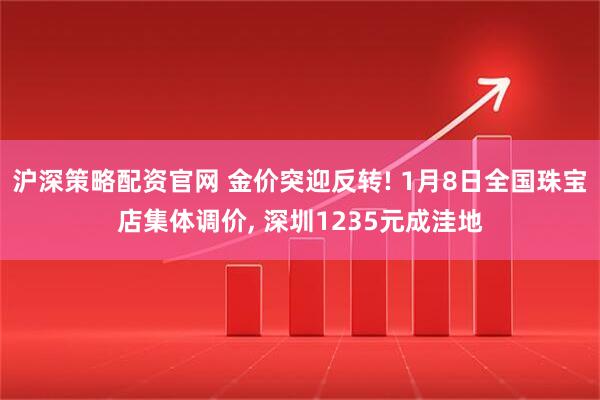 沪深策略配资官网 金价突迎反转! 1月8日全国珠宝店集体调价, 深圳1235元成洼地