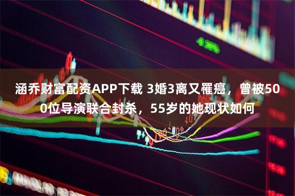 涵乔财富配资APP下载 3婚3离又罹癌，曾被500位导演联合封杀，55岁的她现状如何