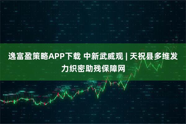 逸富盈策略APP下载 中新武威观 | 天祝县多维发力织密助残保障网