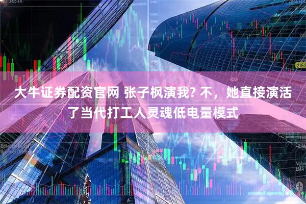 大牛证券配资官网 张子枫演我? 不，她直接演活了当代打工人灵魂低电量模式