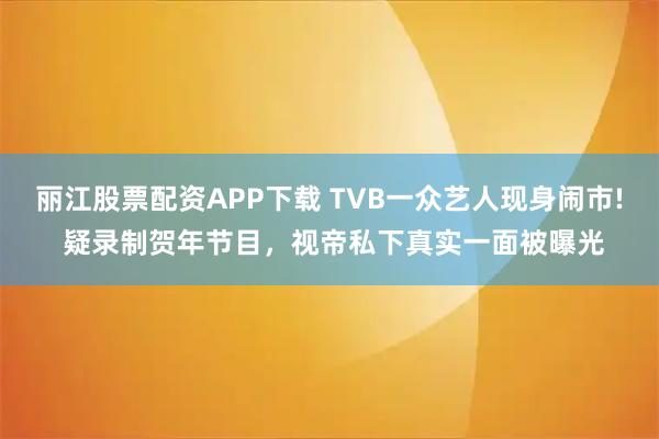 丽江股票配资APP下载 TVB一众艺人现身闹市! 疑录制贺年节目，视帝私下真实一面被曝光