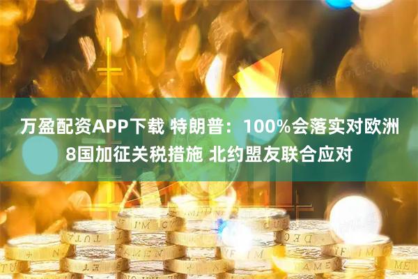 万盈配资APP下载 特朗普：100%会落实对欧洲8国加征关税措施 北约盟友联合应对