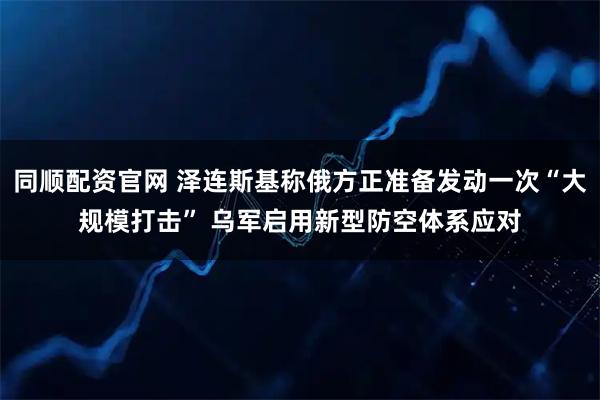 同顺配资官网 泽连斯基称俄方正准备发动一次“大规模打击” 乌军启用新型防空体系应对