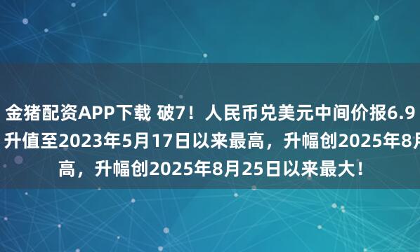 金猪配资APP下载 破7！人民币兑美元中间价报6.9929，上调90点 升值至2023年5月17日以来最高，升幅创2025年8月25日以来最大！
