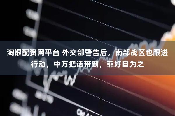 淘银配资网平台 外交部警告后，南部战区也跟进行动，中方把话带到，菲好自为之