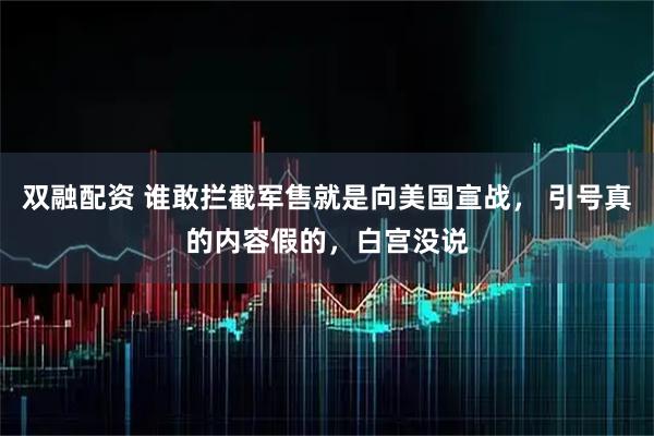 双融配资 谁敢拦截军售就是向美国宣战， 引号真的内容假的，白宫没说
