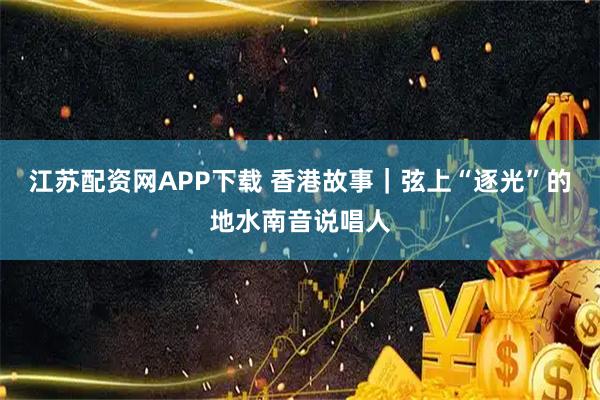 江苏配资网APP下载 香港故事｜弦上“逐光”的地水南音说唱人